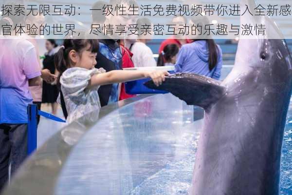 探索无限互动:一级性生活免费视频带你进入全新感官体验的世界,尽情享受亲密互动的乐趣与激情