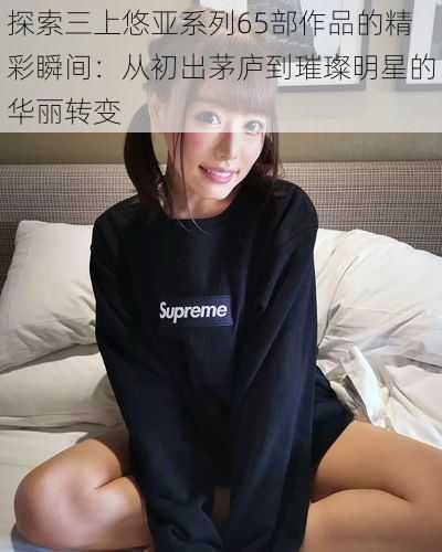 探索三上悠亚系列65部作品的精彩瞬间:从初出茅庐到璀璨明星的华丽转变