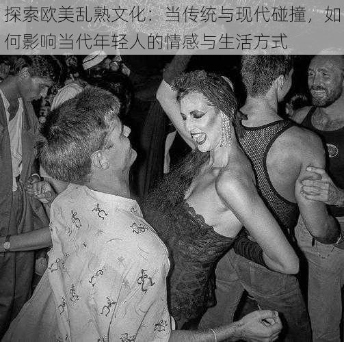探索欧美乱熟文化:当传统与现代碰撞,如何影响当代年轻人的情感与生活方式