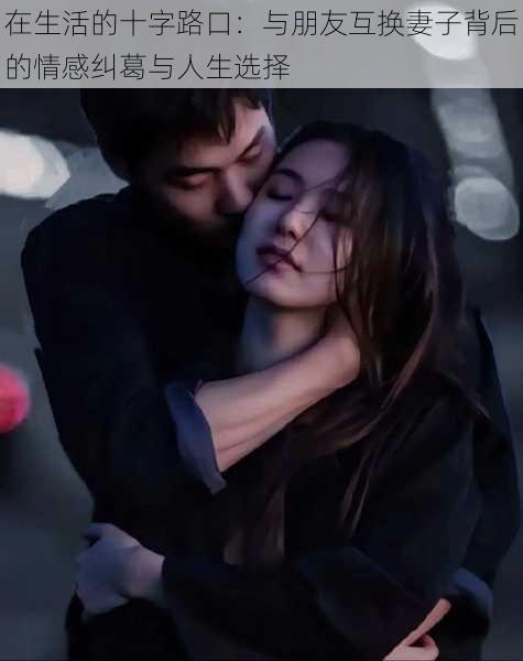 在生活的十字路口:与朋友互换妻子背后的情感纠葛与人生选择