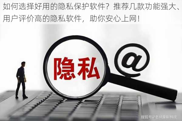 如何选择好用的隐私保护软件？推荐几款功能强大、用户评价高的隐私软件，助你安心上网！
