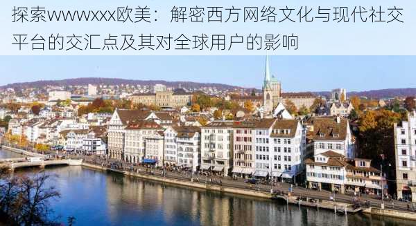 探索wwwxxx欧美:解密西方网络文化与现代社交平台的交汇点及其对全球用户的影响