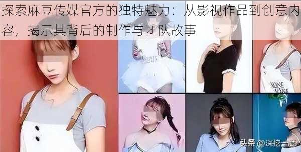 探索麻豆传媒官方的独特魅力:从影视作品到创意内容,揭示其背后的制作与团队故事