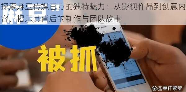 探索麻豆传媒官方的独特魅力:从影视作品到创意内容,揭示其背后的制作与团队故事
