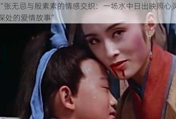 “张无忌与殷素素的情感交织:一场水中日出映照心灵深处的爱情故事”