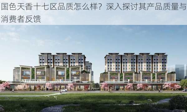 国色天香十七区品质怎么样?深入探讨其产品质量与消费者反馈