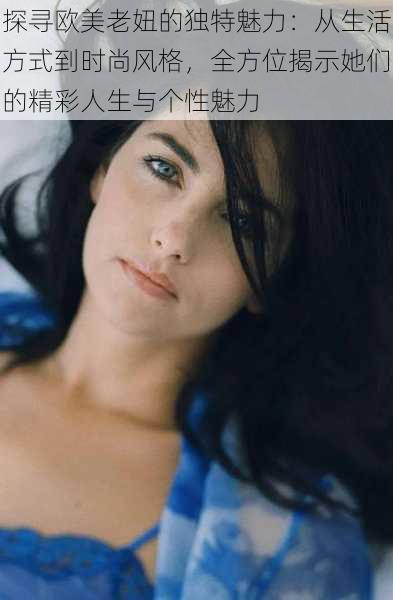 探寻欧美老妞的独特魅力:从生活方式到时尚风格,全方位揭示她们的精彩人生与个性魅力