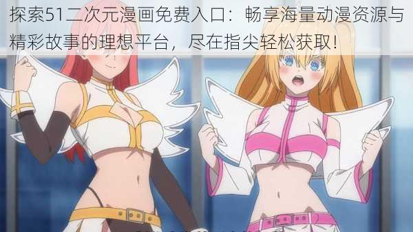 探索51二次元漫画免费入口:畅享海量动漫资源与精彩故事的理想平台,尽在指尖轻松获取!