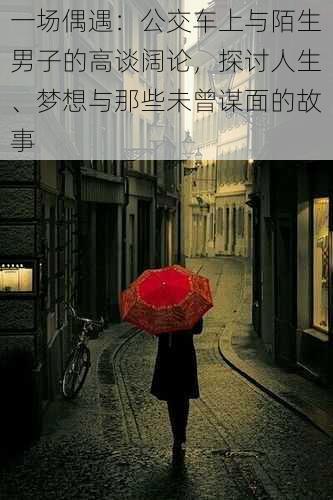 一场偶遇:公交车上与陌生男子的高谈阔论,探讨人生、梦想与那些未曾谋面的故事