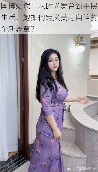 国模嫣然:从时尚舞台到平民生活,她如何定义美与自信的全新篇章?