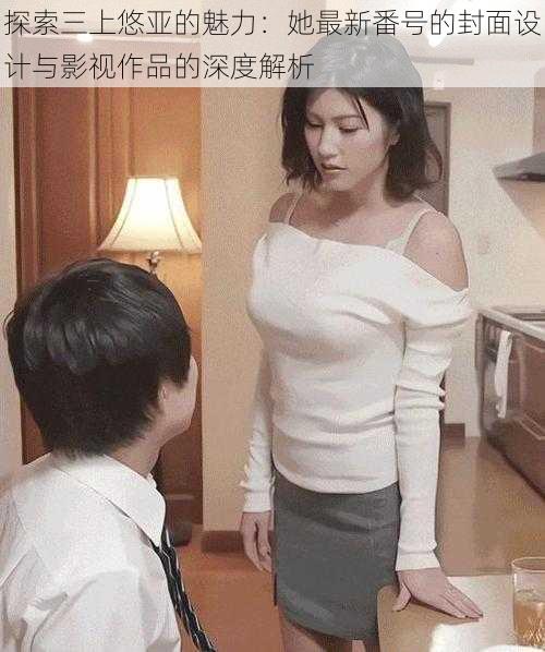 探索三上悠亚的魅力：她最新番号的封面设计与影视作品的深度解析