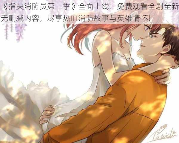 《指尖消防员第一季》全面上线:免费观看全剧全新无删减内容,尽享热血消防故事与英雄情怀!