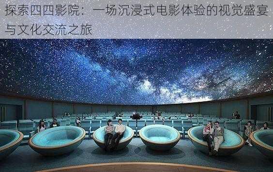 探索四四影院:一场沉浸式电影体验的视觉盛宴与文化交流之旅