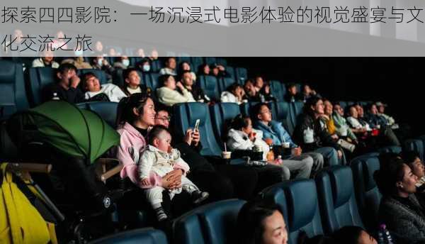 探索四四影院:一场沉浸式电影体验的视觉盛宴与文化交流之旅