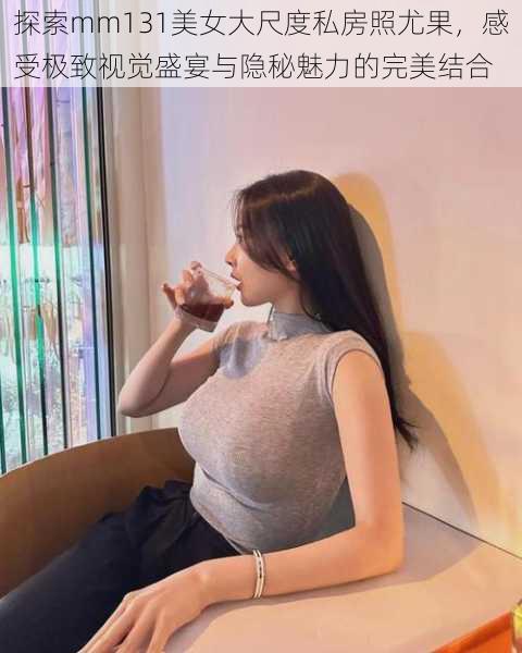 探索mm131美女大尺度私房照尤果，感受极致视觉盛宴与隐秘魅力的完美结合