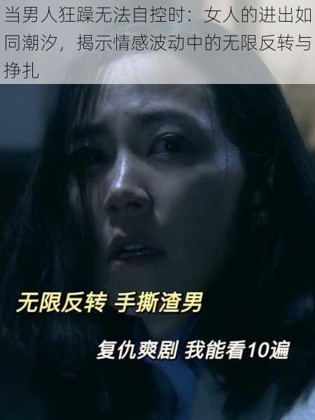 当男人狂躁无法自控时：女人的进出如同潮汐，揭示情感波动中的无限反转与挣扎