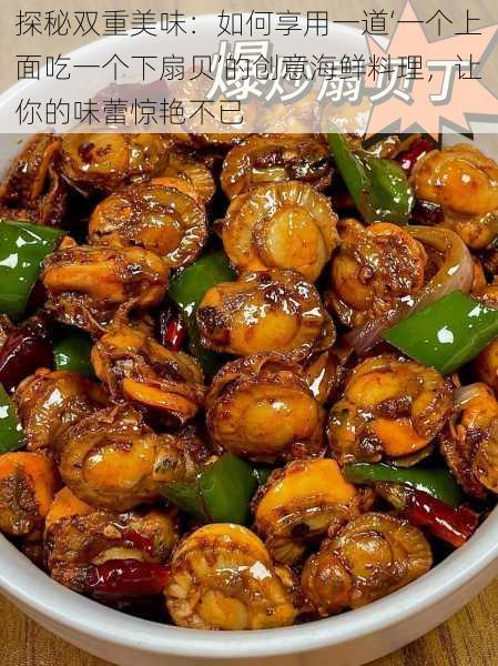 探秘双重美味:如何享用一道‘一个上面吃一个下扇贝’的创意海鲜料理,让你的味蕾惊艳不已