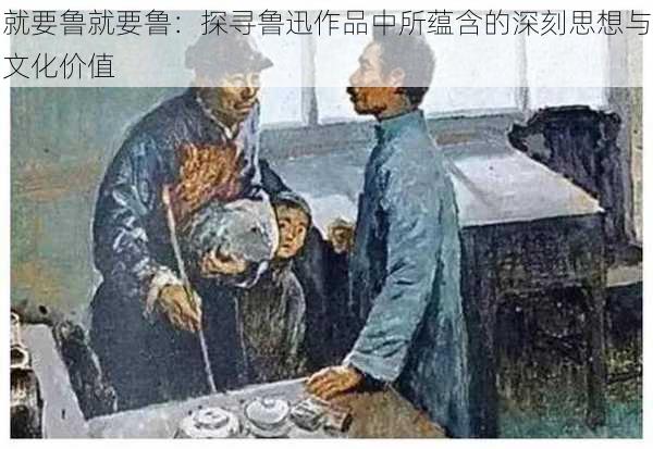 就要鲁就要鲁:探寻鲁迅作品中所蕴含的深刻思想与文化价值