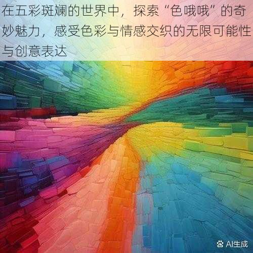 在五彩斑斓的世界中，探索“色哦哦”的奇妙魅力，感受色彩与情感交织的无限可能性与创意表达