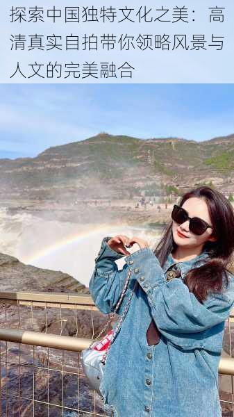 探索中国独特文化之美:高清真实自拍带你领略风景与人文的完美融合