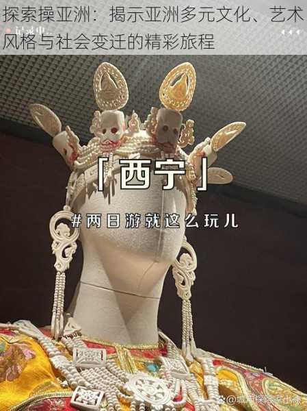 探索操亚洲:揭示亚洲多元文化、艺术风格与社会变迁的精彩旅程
