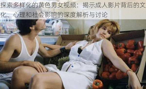 探索多样化的黄色男女视频：揭示成人影片背后的文化、心理和社会影响的深度解析与讨论