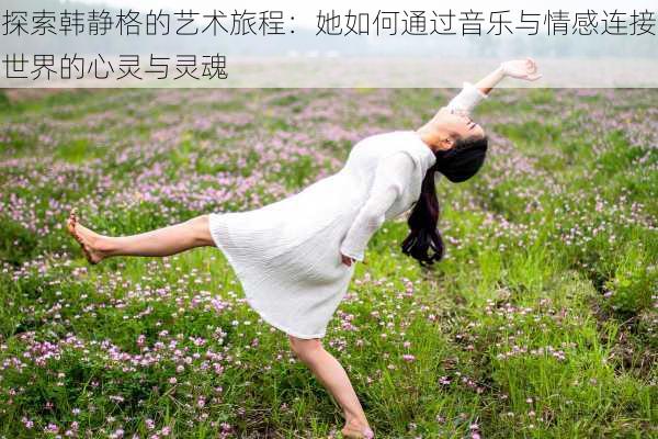 探索韩静格的艺术旅程:她如何通过音乐与情感连接世界的心灵与灵魂