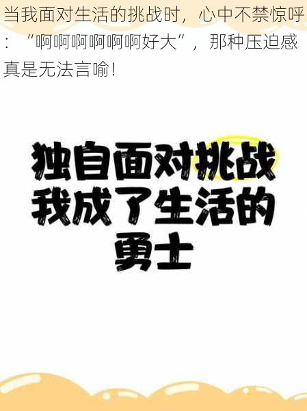 当我面对生活的挑战时，心中不禁惊呼：“啊啊啊啊啊啊好大”，那种压迫感真是无法言喻！