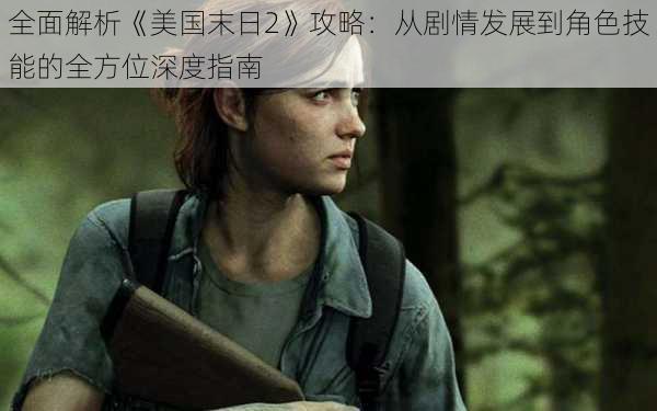 全面解析《美国末日2》攻略:从剧情发展到角色技能的全方位深度指南