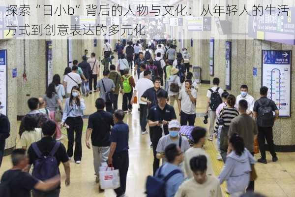 探索“日小b”背后的人物与文化：从年轻人的生活方式到创意表达的多元化