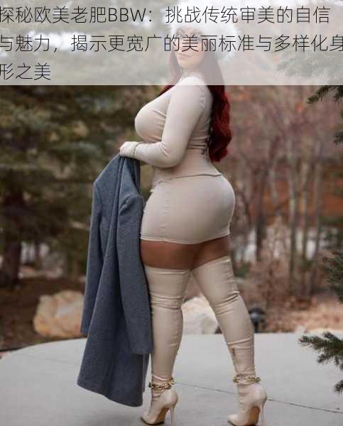 探秘欧美老肥BBW：挑战传统审美的自信与魅力，揭示更宽广的美丽标准与多样化身形之美