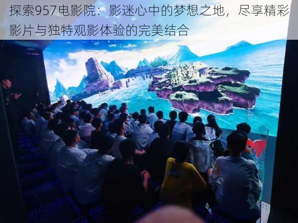 探索957电影院:影迷心中的梦想之地,尽享精彩影片与独特观影体验的完美结合