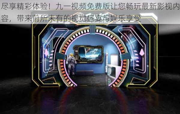 尽享精彩体验!九一视频免费版让您畅玩最新影视内容,带来前所未有的视觉盛宴与娱乐享受