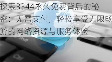 探索3344永久免费背后的秘密:无需支付,轻松享受无限畅游的网络资源与服务体验