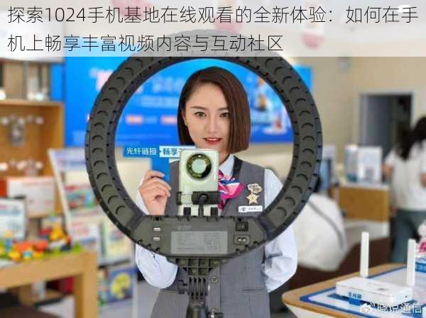 探索1024手机基地在线观看的全新体验:如何在手机上畅享丰富视频内容与互动社区