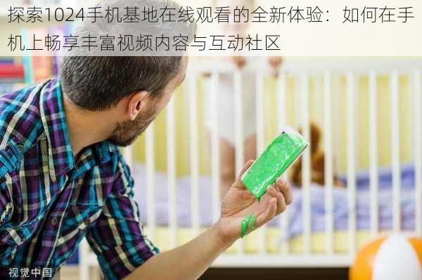 探索1024手机基地在线观看的全新体验:如何在手机上畅享丰富视频内容与互动社区