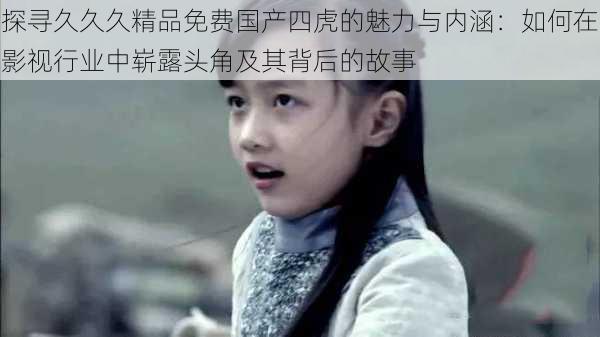 探寻久久久精品免费国产四虎的魅力与内涵:如何在影视行业中崭露头角及其背后的故事