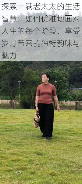 探索丰满老太太的生活智慧:如何优雅地面对人生的每个阶段,享受岁月带来的独特韵味与魅力