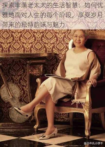探索丰满老太太的生活智慧:如何优雅地面对人生的每个阶段,享受岁月带来的独特韵味与魅力