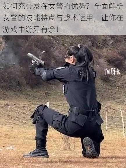如何充分发挥女警的优势?全面解析女警的技能特点与战术运用,让你在游戏中游刃有余!