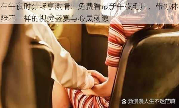 在午夜时分畅享激情:免费看最新午夜毛片,带你体验不一样的视觉盛宴与心灵刺激