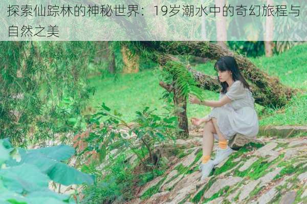 探索仙踪林的神秘世界:19岁潮水中的奇幻旅程与自然之美