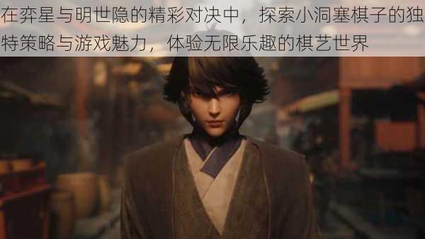 在弈星与明世隐的精彩对决中,探索小洞塞棋子的独特策略与游戏魅力,体验无限乐趣的棋艺世界