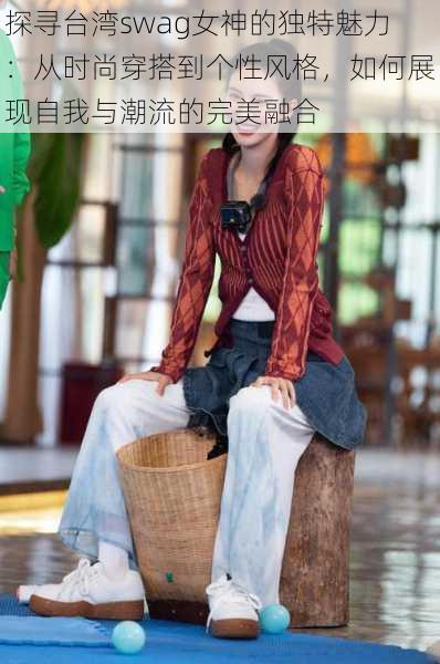 探寻台湾swag女神的独特魅力:从时尚穿搭到个性风格,如何展现自我与潮流的完美融合
