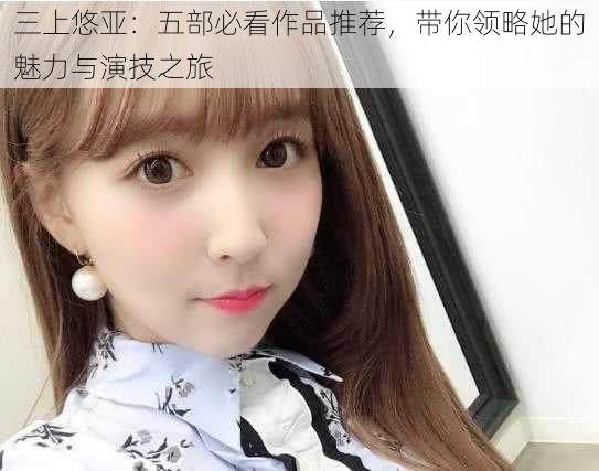 三上悠亚:五部必看作品推荐,带你领略她的魅力与演技之旅
