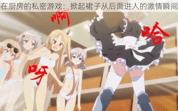 在厨房的私密游戏:掀起裙子从后面进入的激情瞬间