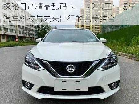 探秘日产精品乱码卡一卡2卡三：畅享汽车科技与未来出行的完美结合