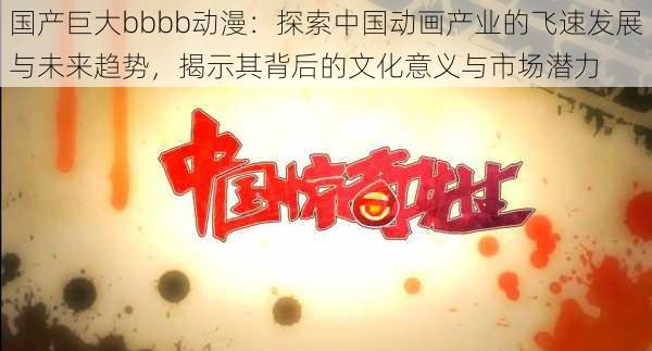 国产巨大bbbb动漫:探索中国动画产业的飞速发展与未来趋势,揭示其背后的文化意义与市场潜力