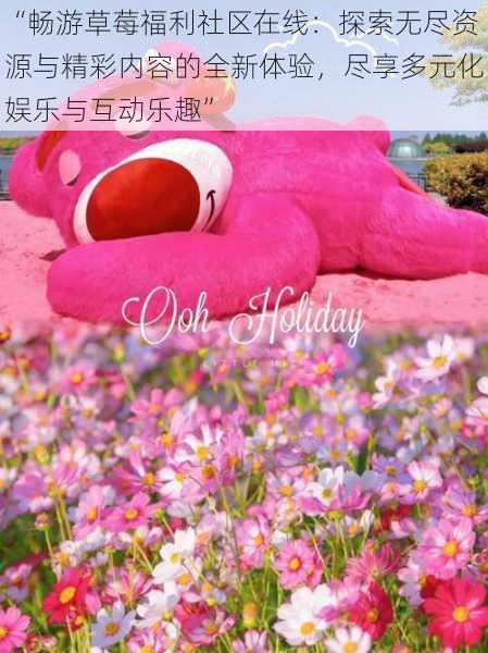 “畅游草莓福利社区在线:探索无尽资源与精彩内容的全新体验,尽享多元化娱乐与互动乐趣”