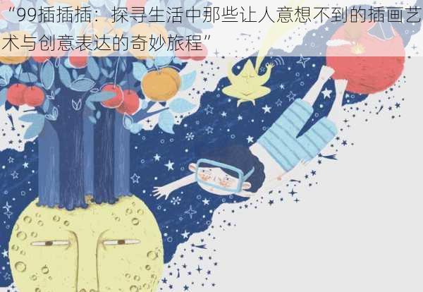“99插插插:探寻生活中那些让人意想不到的插画艺术与创意表达的奇妙旅程”
